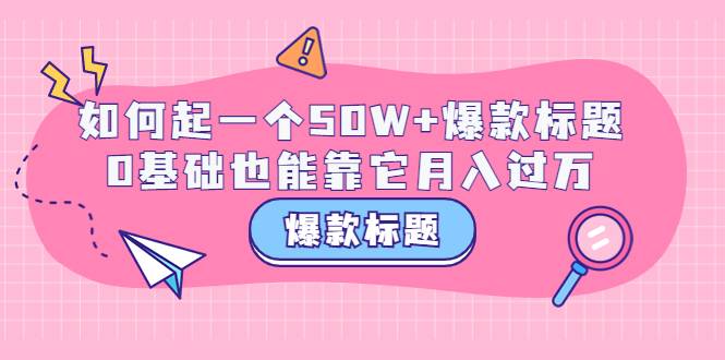 爆款标题训练营：如何起一个50W+爆款爆款，0基础也能靠它月入过万-爱赚项目网