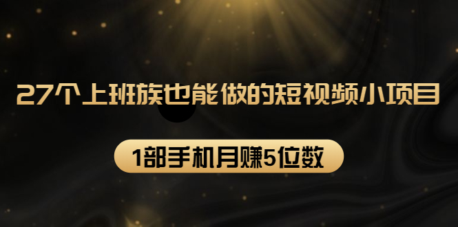 27个上班族也能做的短视频小项目，1部手机月赚5位数【赠短视频礼包】-爱赚项目网