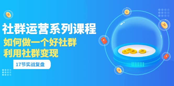 「社群运营系列课程」如何做一个好社群，利用社群变现（17节实战复盘）-爱赚项目网