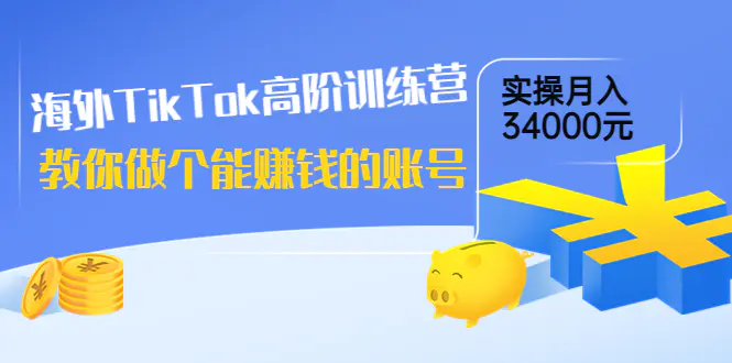 海外TikTok高阶训练营：教你做个能赚钱的账号，实操月入34000元！-爱赚项目网