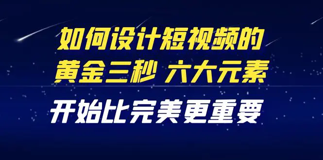 教你如何设计短视频的黄金三秒，六大元素，开始比完美更重要（27节课）-爱赚项目网