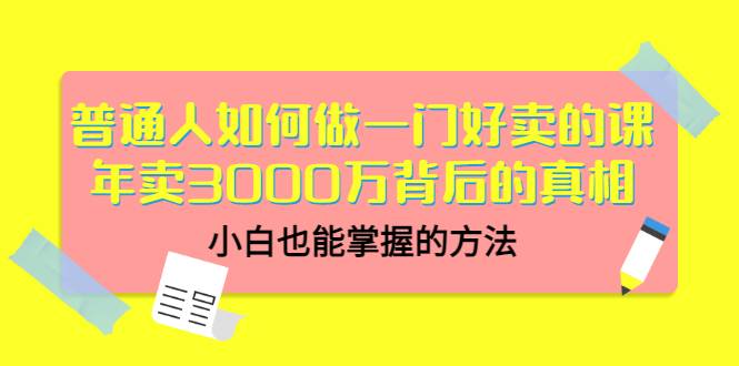 普通人如何做一门好卖的课：年卖3000万背后的真相，小白也能掌握的方法！-爱赚项目网