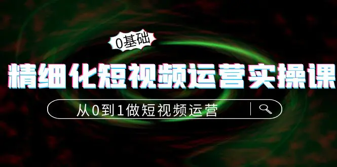 精细化短视频运营实操课，从0到1做短视频运营：算法篇+定位篇+内容篇-爱赚项目网