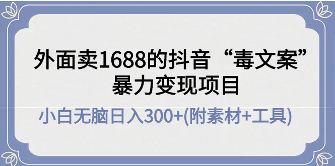 外面卖1688抖音“毒文案”暴力变现项目 小白无脑日入300+(几十G素材+工具)-爱赚项目网