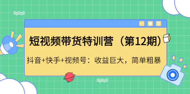 短视频带货特训营（第12期）抖音+快手+视频号：收益巨大，简单粗暴！-爱赚项目网