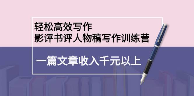 轻松高效写作：影评书评人物稿写作训练营：一篇文章收入千元以上-爱赚项目网