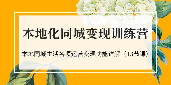 本地化同城变现训练营：本地同城生活各项运营变现功能详解（13节课）-爱赚项目网