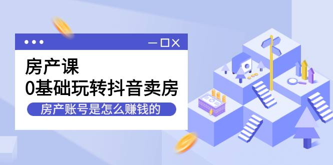 房产课，0基础玩转抖音卖房，房产账号是怎么赚钱的-爱赚项目网