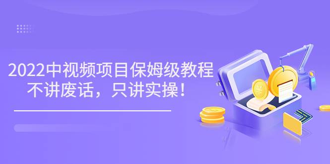 小淘7月收费项目《2022玩赚中视频保姆级教程》不讲废话，只讲实操（10节课)-爱赚项目网