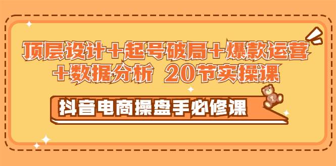 抖音电商操盘手必修课：顶层设计+起号破局+爆款运营+数据分析 (20节实操课)-爱赚项目网