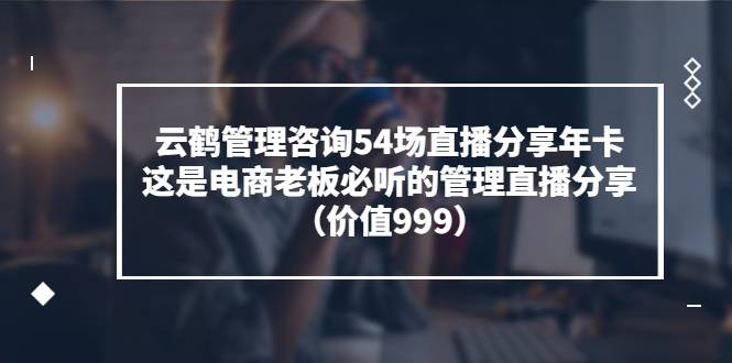 云鹤管理咨询54场直播分享年卡：这是电商老板必听的管理直播分享（价值999)-爱赚项目网