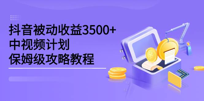 抖音被动收益3500+，中视频计划保姆级攻略教程-爱赚项目网