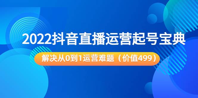 2022抖音直播运营起号宝典：解决从0到1运营难题（价值499）-爱赚项目网