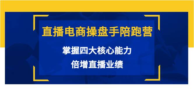 直播电商操盘手陪跑营：掌握四大核心能力，倍增直播业绩（价值980）-爱赚项目网