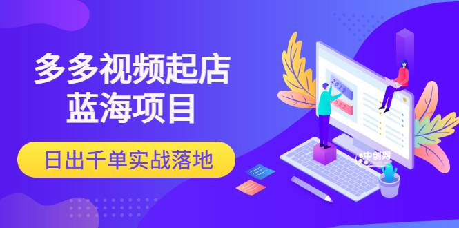 多多视频起店蓝海项目：日出千单实战落地（价值299元）-爱赚项目网