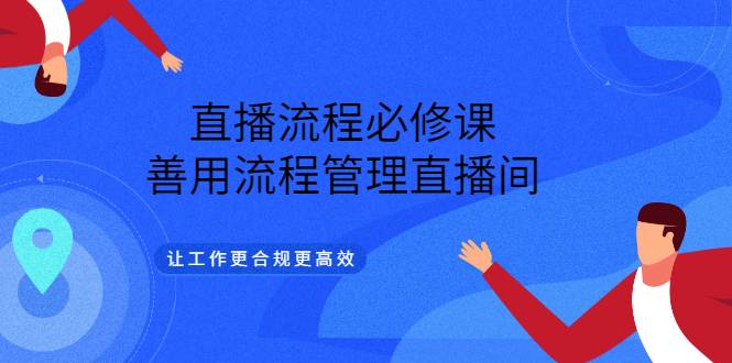 直播流程必修课，善用流程管理直播间，让工作更合规更高效（5节视频课）-爱赚项目网