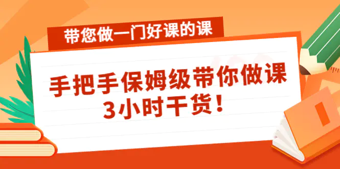 带您做一门好课的课：手把手保姆级带你做课，3小时干货！-爱赚项目网