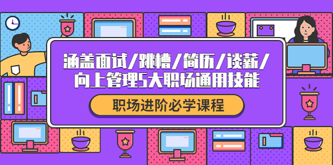 职场进阶必学课程：涵盖面试/跳槽/简历/谈薪/向上管理5大职场通用技能-爱赚项目网