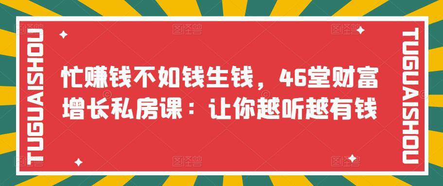 忙赚钱不如钱生钱，46堂财富增长私房课：让你越听越有钱-爱赚项目网