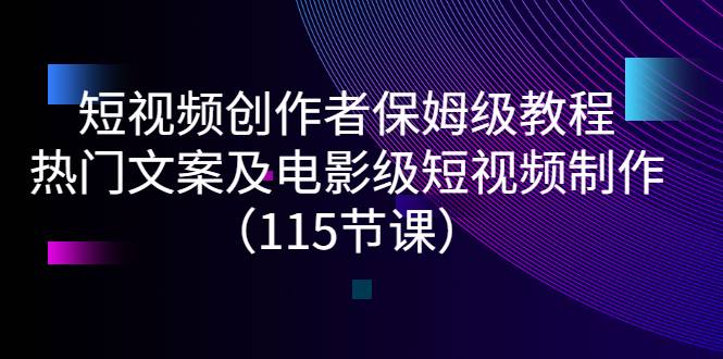 短视频创作者保姆级教程：热门文案及电影级短视频制作（115节课）-爱赚项目网