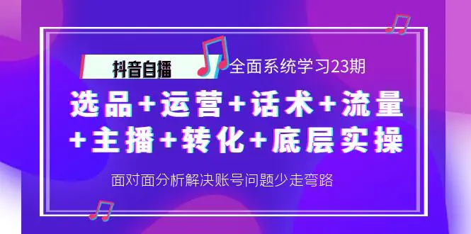 抖音自播 全面系统学习23期：选品+运营+话术+流量+主播+转化+底层实操-爱赚项目网