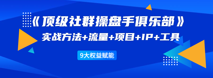 《顶级社群操盘手俱乐部》实战方法+流量+项目+IP+工具 9大权益赋能-爱赚项目网