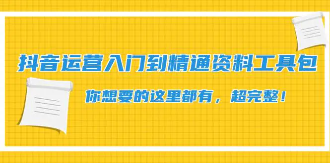 抖音运营入门到精通资料工具包：你想要的这里都有，超完整！-爱赚项目网