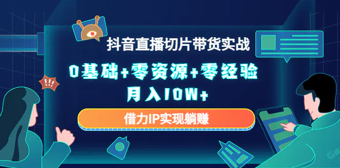 2023抖音直播切片带货实战，0基础+零资源+零经验 月入10W+借力IP实现躺赚-爱赚项目网