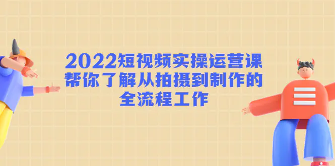 2022短视频实操运营课：帮你了解从拍摄到制作的全流程工作!-爱赚项目网