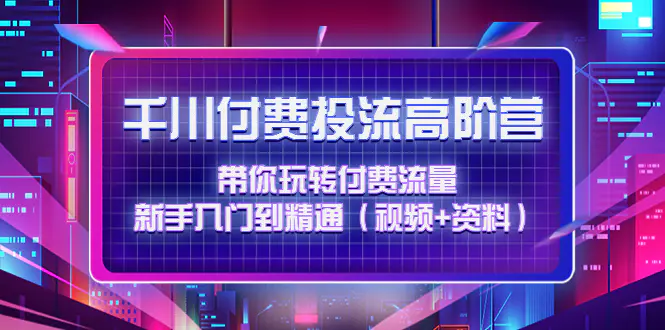 千川付费投流高阶训练营：带你玩转付费流量，新手入门到精通（视频+资料）-爱赚项目网