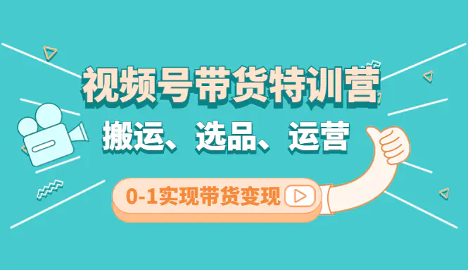 视频号带货特训营(第3期)：搬运、选品、运营、0-1实现带货变现-爱赚项目网