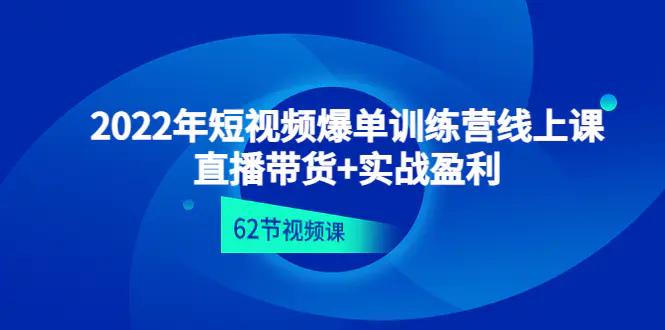 2022年短视频爆单训练营线上课：直播带货+实操盈利（62节视频课)-爱赚项目网