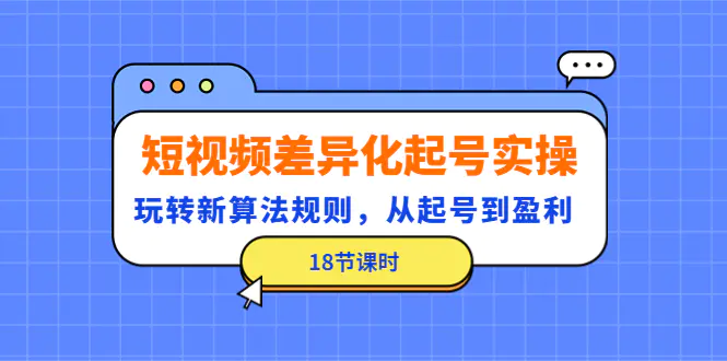 短视频差异化起号实操，玩转新算法规则，从起号到盈利（18节课时）-爱赚项目网