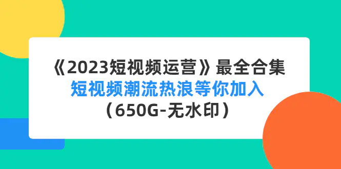 《2023短视频运营》最全合集：短视频潮流热浪等你加入（650G-无水印）-爱赚项目网