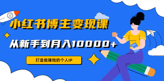 小红书博主变现课：打造能赚钱的个人IP，从新手到月入10000+(9节课)-爱赚项目网