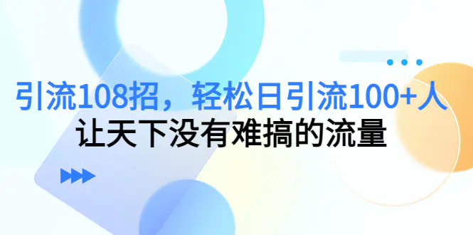 引流108招，轻松日引流100+人，让天下没有难搞的流量-爱赚项目网