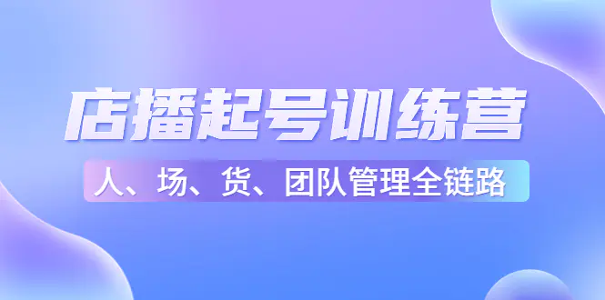 店播起号训练营：帮助更多直播新人快速开启和度过起号阶段（16节）-爱赚项目网