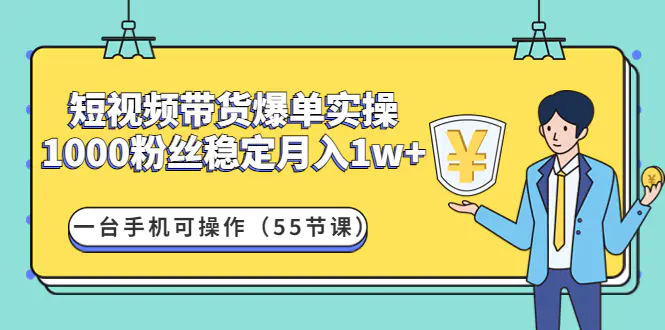 短视频带货爆单实操：1000粉丝稳定月入1w+一台手机可操作（55节课）-爱赚项目网