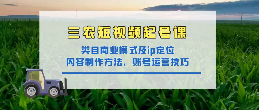 三农短视频起号课：三农类目商业模式及ip定位，内容制作方法，账号运营技巧-爱赚项目网