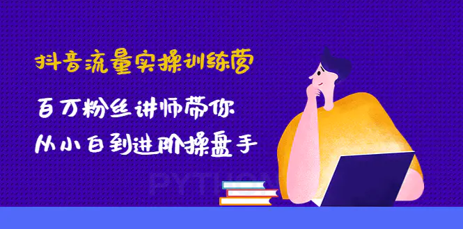 抖音流量实操训练营：百万粉丝讲师带你从小白到进阶操盘手！-爱赚项目网