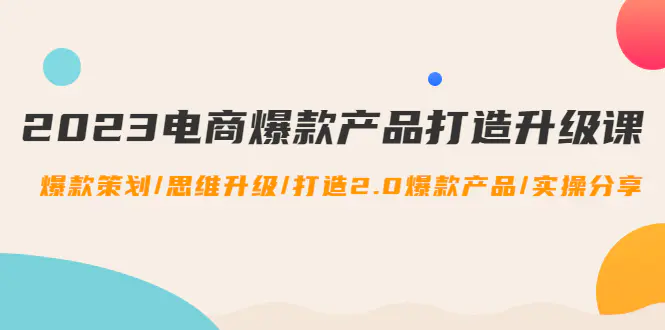 2023电商爆款产品打造升级课：爆款策划/思维升级/打造2.0爆款产品/【推荐】-爱赚项目网