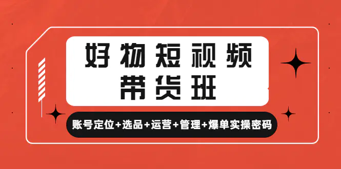 好物短视频带货班：账号定位+选品+运营+管理+爆单实操密码！-爱赚项目网