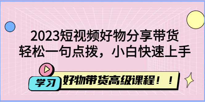 2023短视频好物分享带货，好物带货高级课程，轻松一句点拨，小白快速上手-爱赚项目网