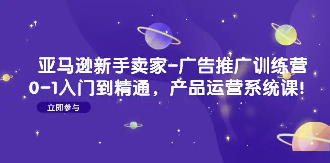 亚马逊新手卖家-广告推广训练营：0-1入门到精通，产品运营系统课！-爱赚项目网