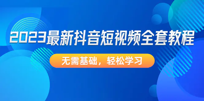 2023最新抖音短视频全套教程，无需基础，轻松学习-爱赚项目网