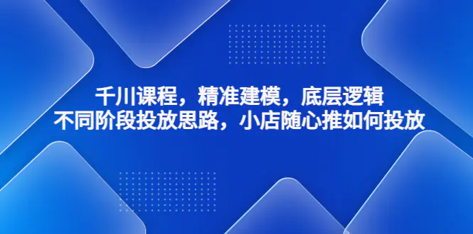 千川课程，精准建模，底层逻辑，不同阶段投放思路，小店随心推如何投放-爱赚项目网