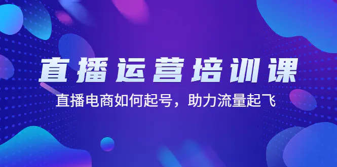 直播运营培训课：直播电商如何起号，助力流量起飞（11节课）-爱赚项目网