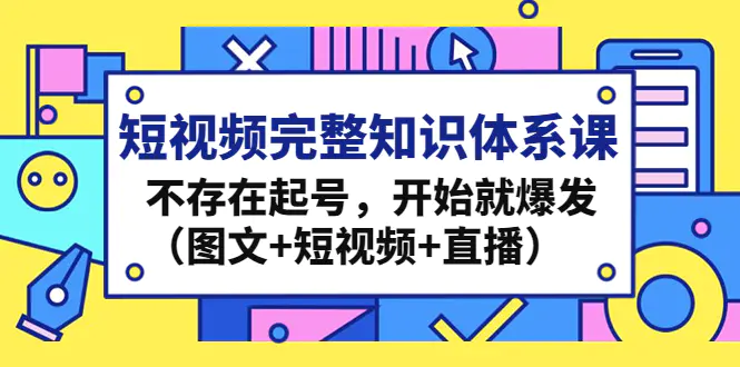 短视频完整知识体系课，不存在起号，开始就爆发（图文+短视频+直播）-爱赚项目网