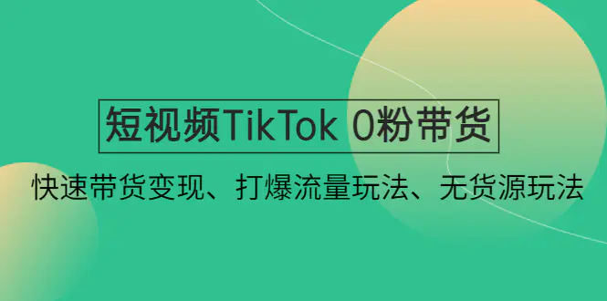 短视频TikTok 0粉带货：快速带货变现、打爆流量玩法、无货源玩法！-爱赚项目网