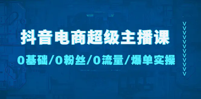 抖音电商超级主播课：0基础、0粉丝、0流量、爆单实操！-爱赚项目网